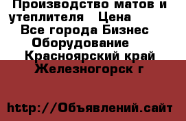 	Производство матов и утеплителя › Цена ­ 100 - Все города Бизнес » Оборудование   . Красноярский край,Железногорск г.